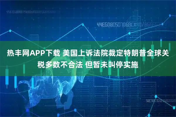 热丰网APP下载 美国上诉法院裁定特朗普全球关税多数不合法 但暂未叫停实施