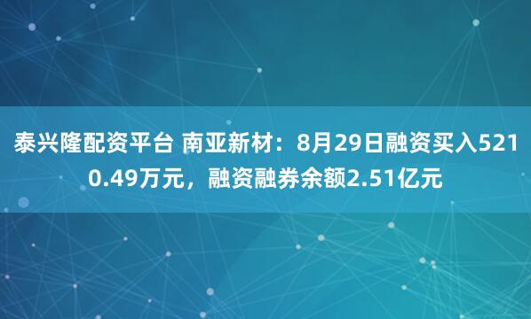 泰兴隆配资平台 南亚新材：8月29日融资买入5210.49万元，融资融券余额2.51亿元