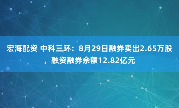 宏海配资 中科三环：8月29日融券卖出2.65万股，融资融券余额12.82亿元