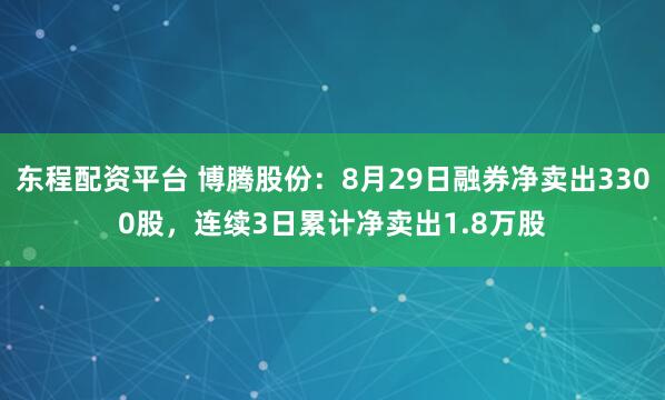 东程配资平台 博腾股份：8月29日融券净卖出3300股，连续3日累计净卖出1.8万股