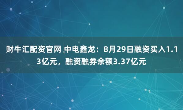 财牛汇配资官网 中电鑫龙：8月29日融资买入1.13亿元，融资融券余额3.37亿元