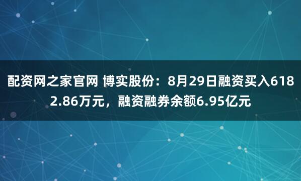 配资网之家官网 博实股份：8月29日融资买入6182.86万元，融资融券余额6.95亿元