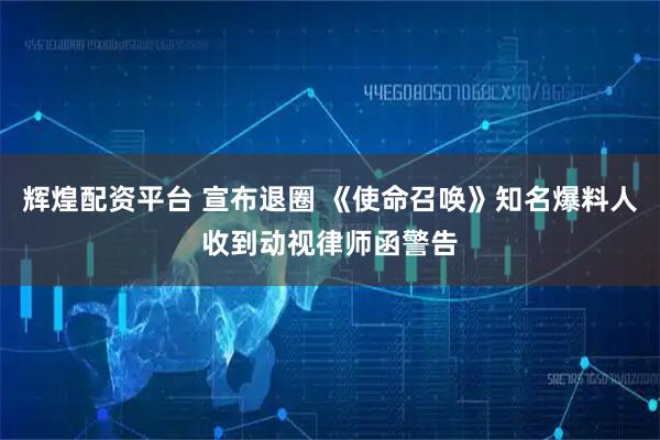 辉煌配资平台 宣布退圈 《使命召唤》知名爆料人收到动视律师函警告