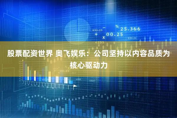 股票配资世界 奥飞娱乐：公司坚持以内容品质为核心驱动力
