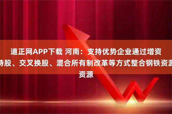 道正网APP下载 河南：支持优势企业通过增资持股、交叉换股、混合所有制改革等方式整合钢铁资源